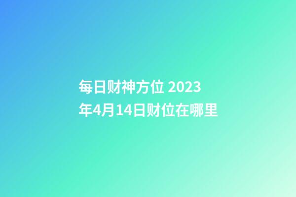 每日财神方位 2023年4月14日财位在哪里